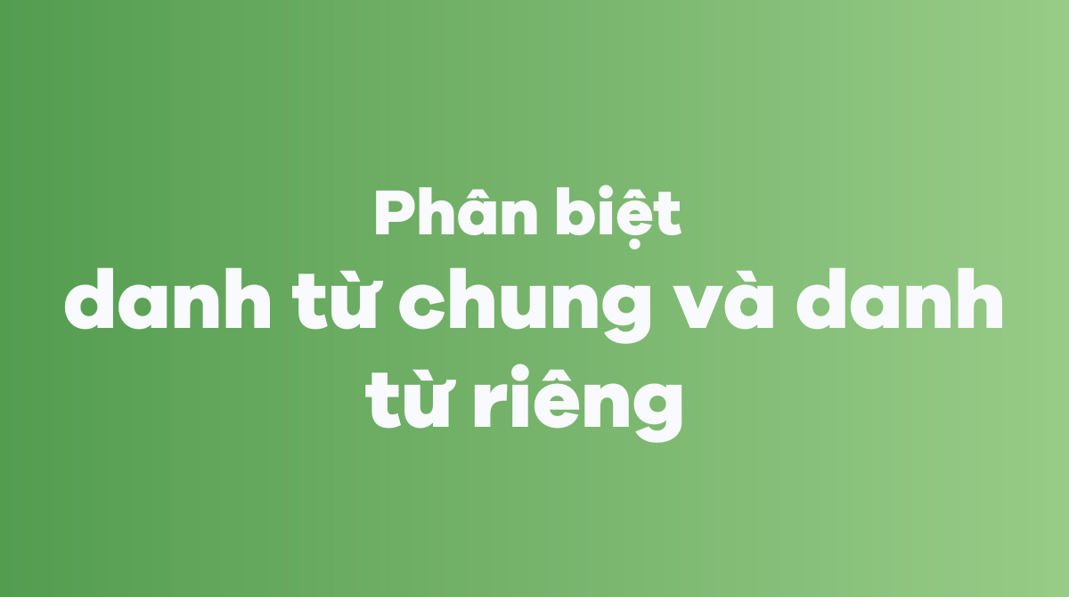 Phân biệt danh từ chung và danh từ riêng trong tiếng Anh