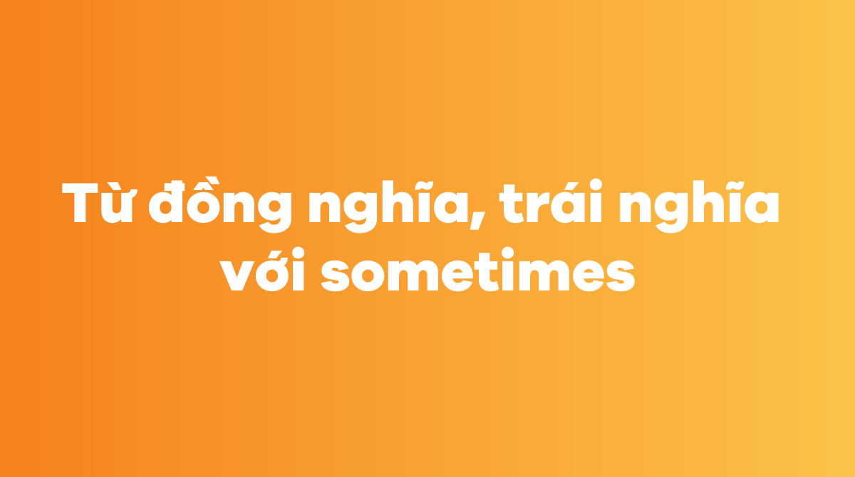 Từ đồng nghĩa, trái nghĩa với sometimes