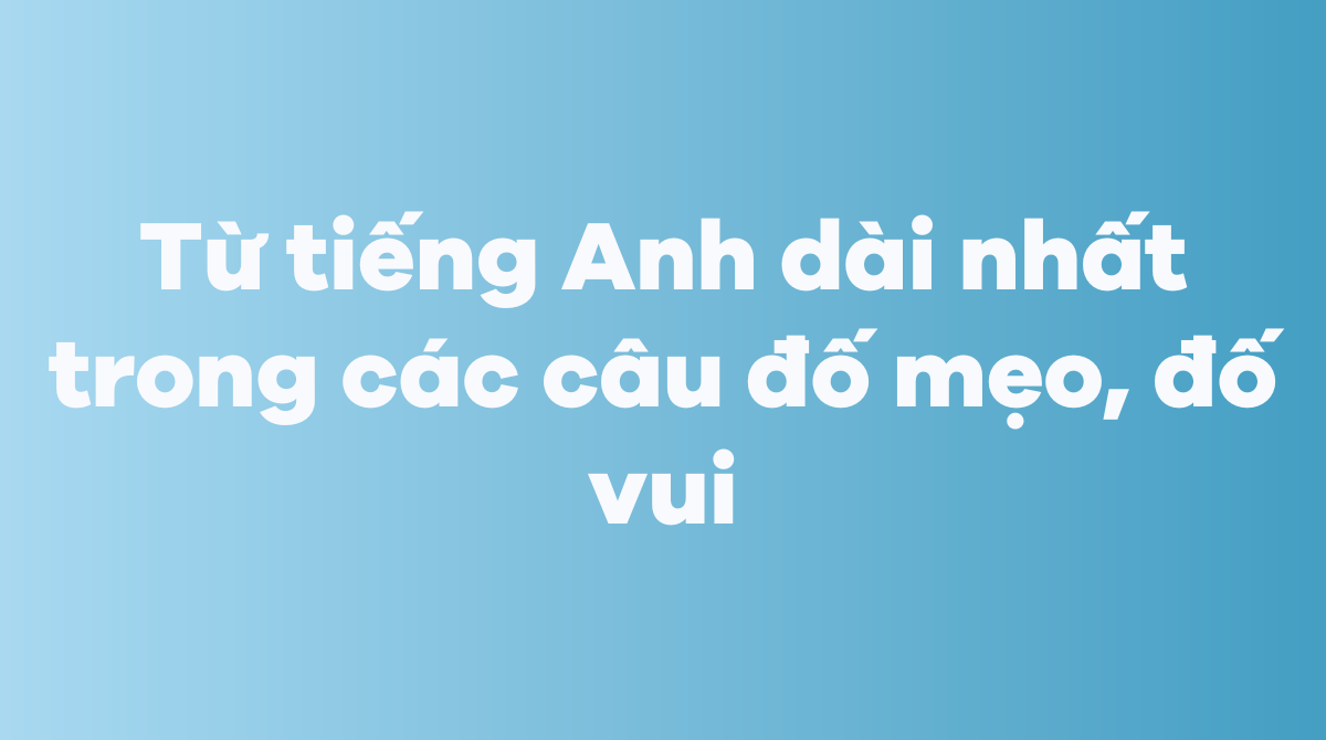 Từ tiếng Anh dài nhất trong các câu đố mẹo, đố vui