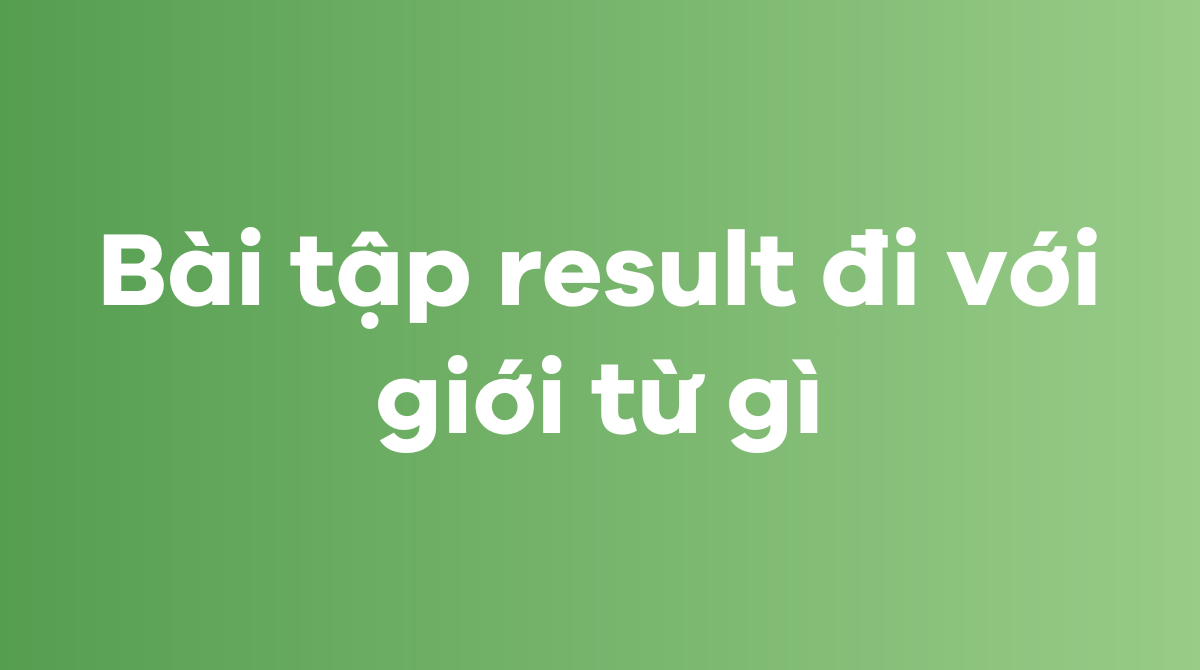 Bài tập result đi với giới từ gì