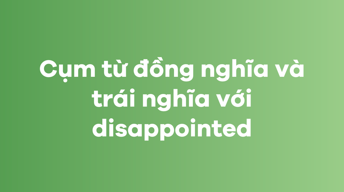 Các cụm từ đồng nghĩa và trái nghĩa với disappointed