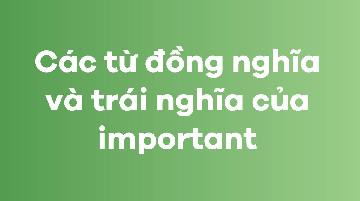 Các từ đồng nghĩa và trái nghĩa của important