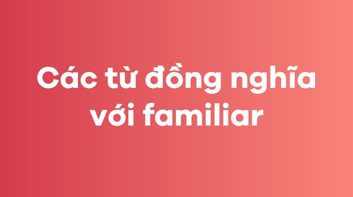 Các từ đồng nghĩa với familiar