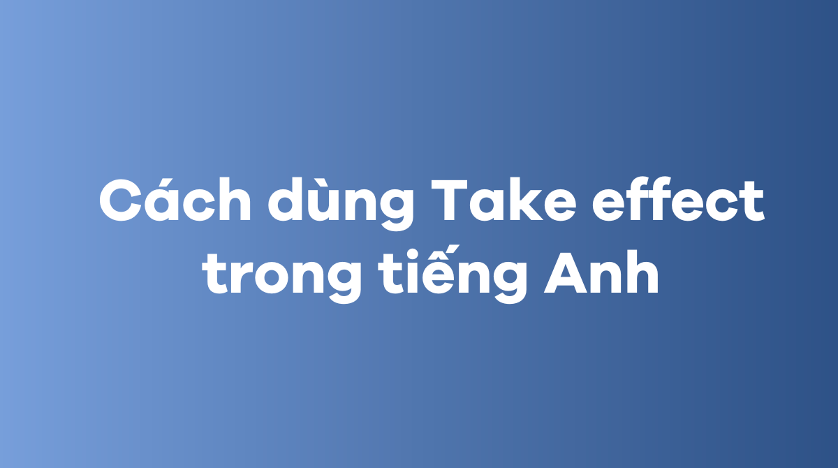 Cách dùng Take effect trong tiếng Anh