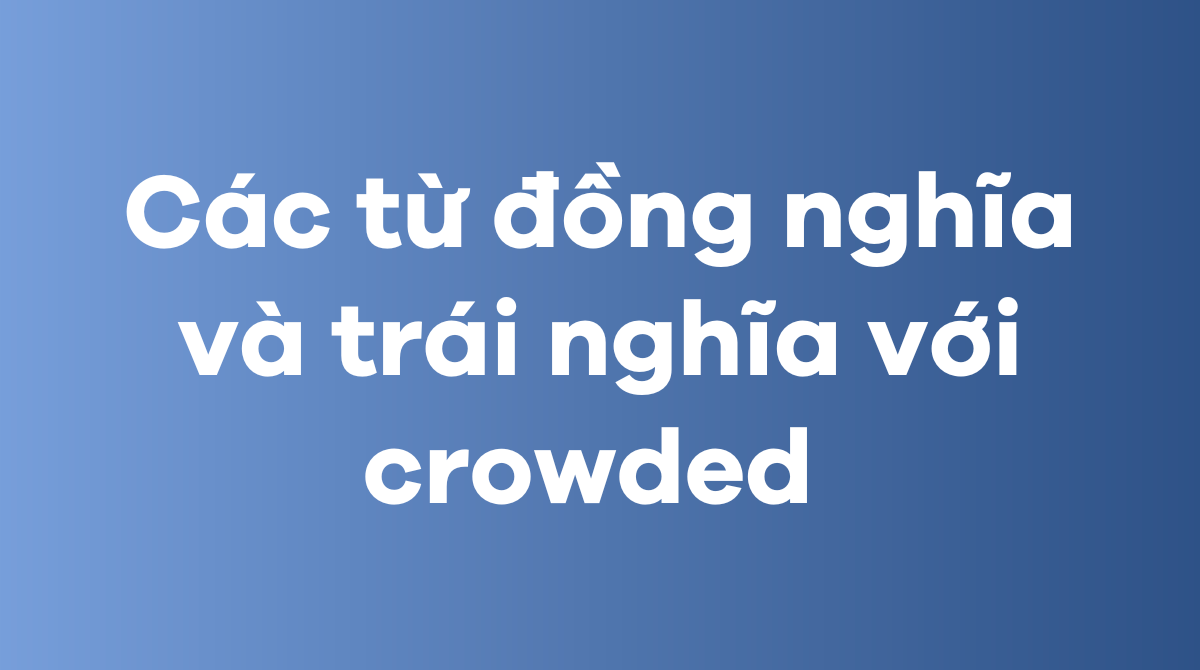 Cách sử dụng các từ đồng nghĩa và trái nghĩa với crowded 