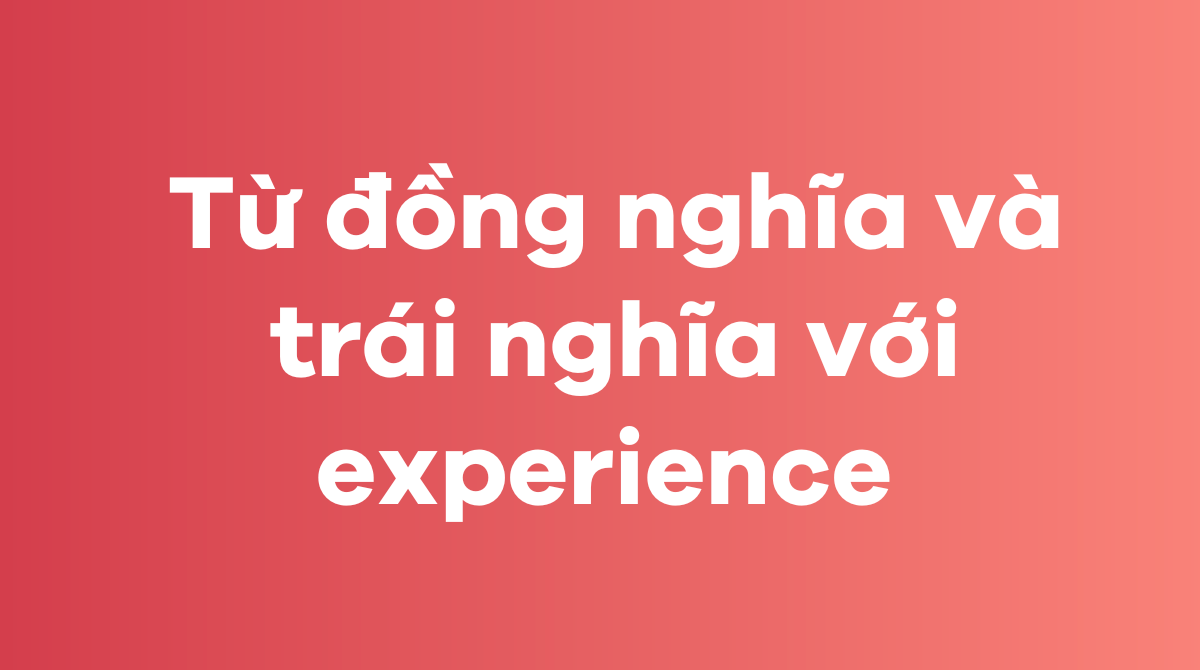 Cách sử dụng các từ đồng nghĩa và trái nghĩa với experience 