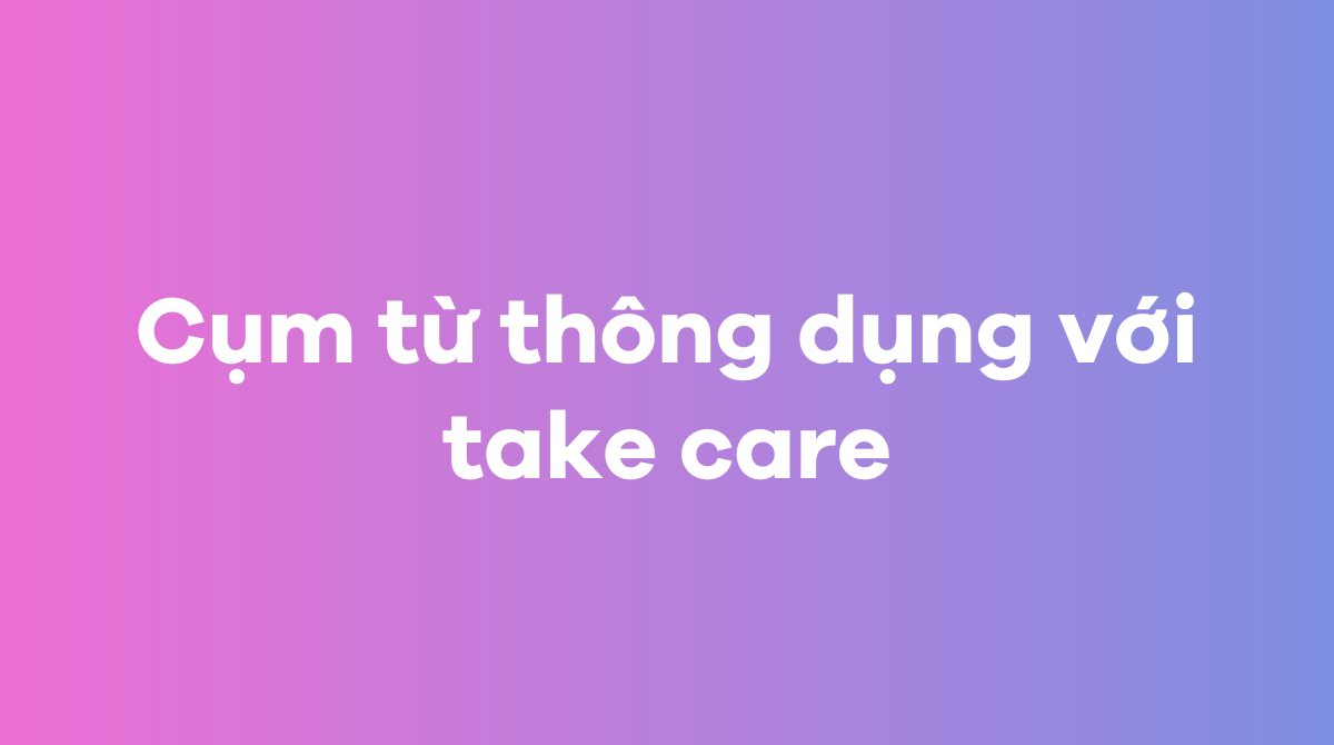 Những cụm từ thông dụng với take care trong tiếng Anh