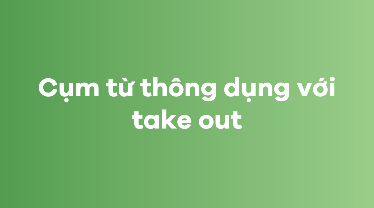 Những cụm từ thông dụng với take out trong tiếng Anh