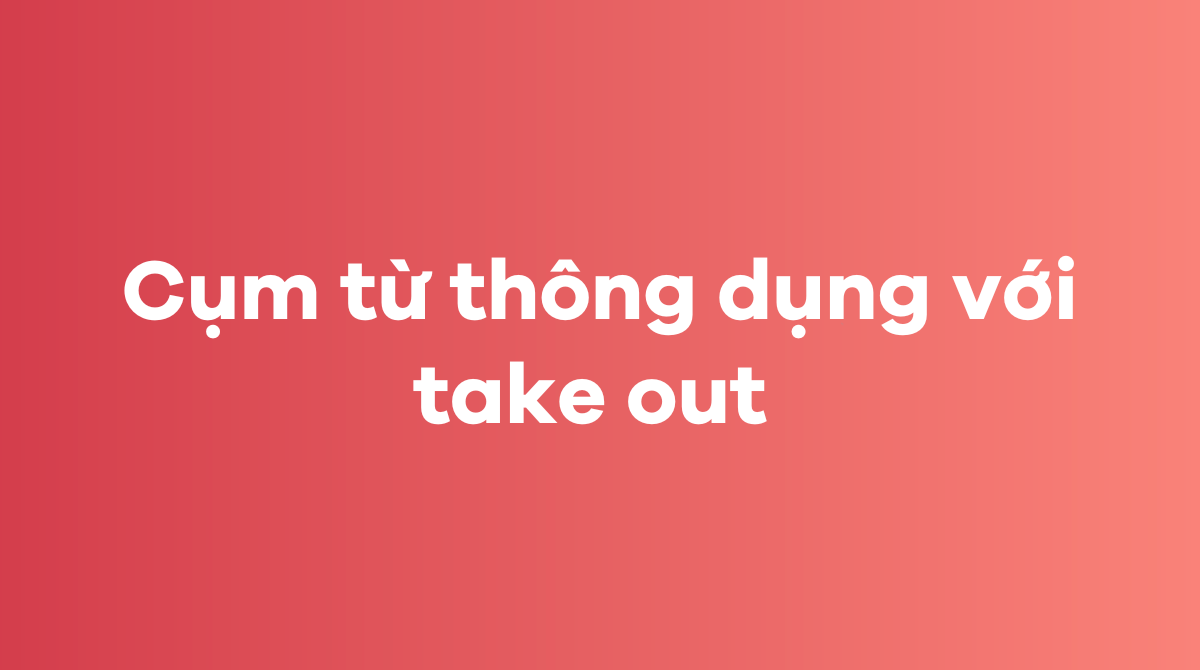 Những cụm từ thông dụng với take out trong tiếng Anh