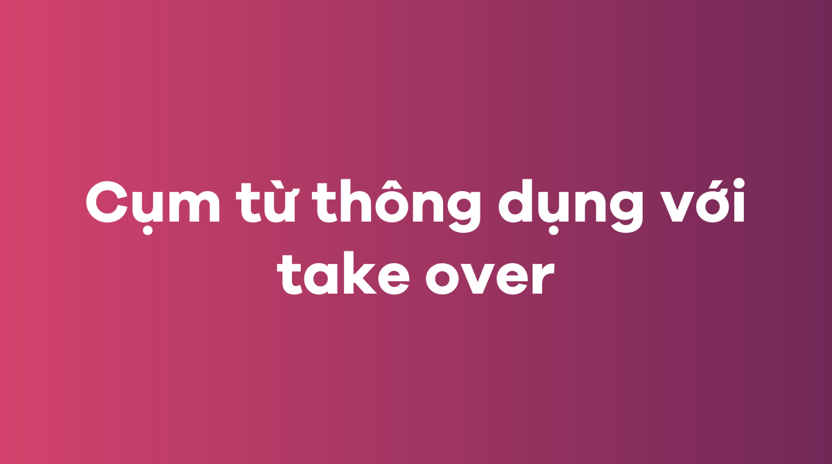 Những cụm từ thông dụng với take over trong tiếng Anh