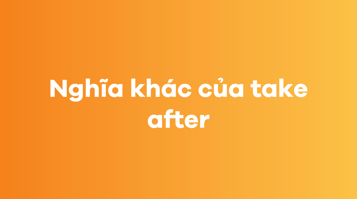 Những nghĩa khác của take after trong tiếng Anh