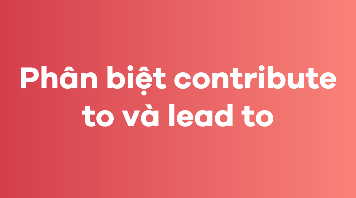 Phân biệt contribute to và lead to