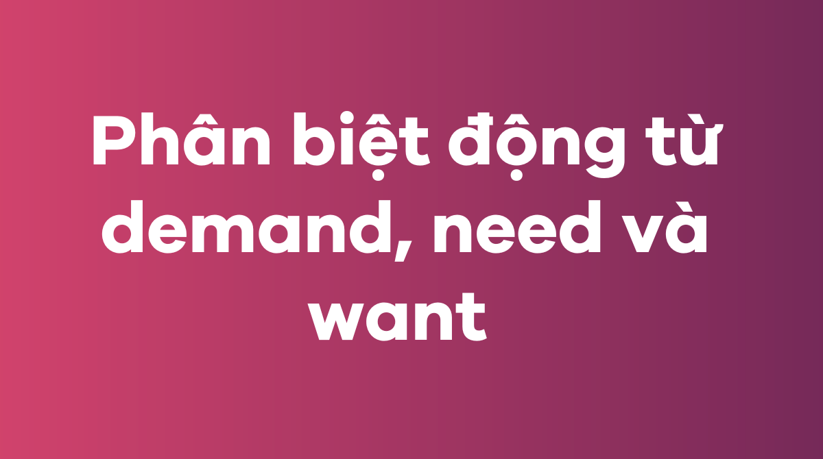 Phân biệt động từ demand, need và want trong tiếng Anh