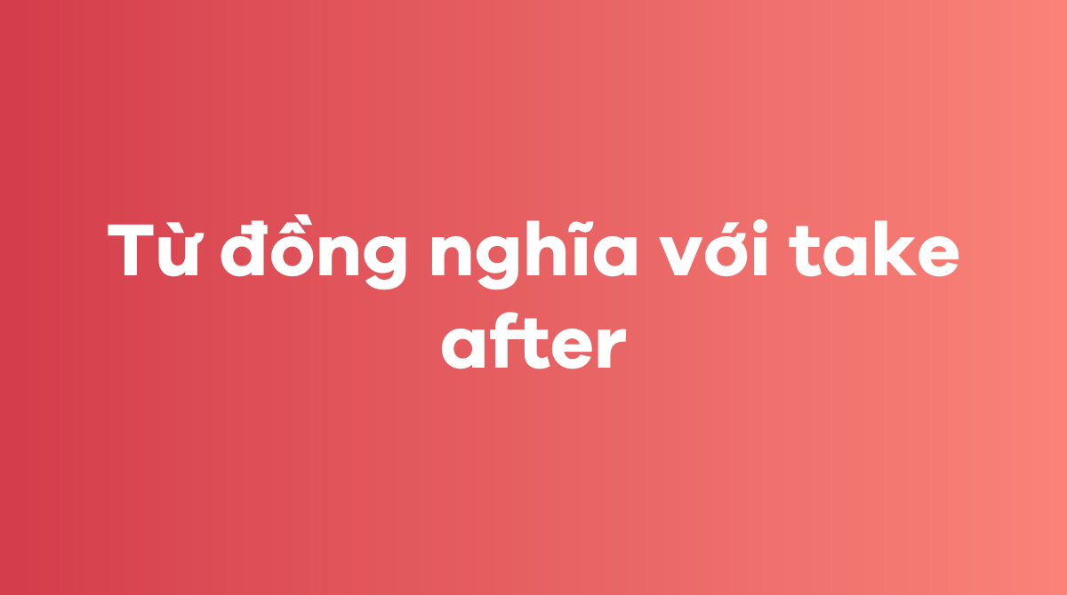 Từ đồng nghĩa với take after