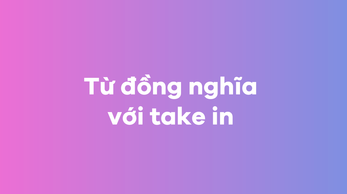 Từ đồng nghĩa với take in là gì