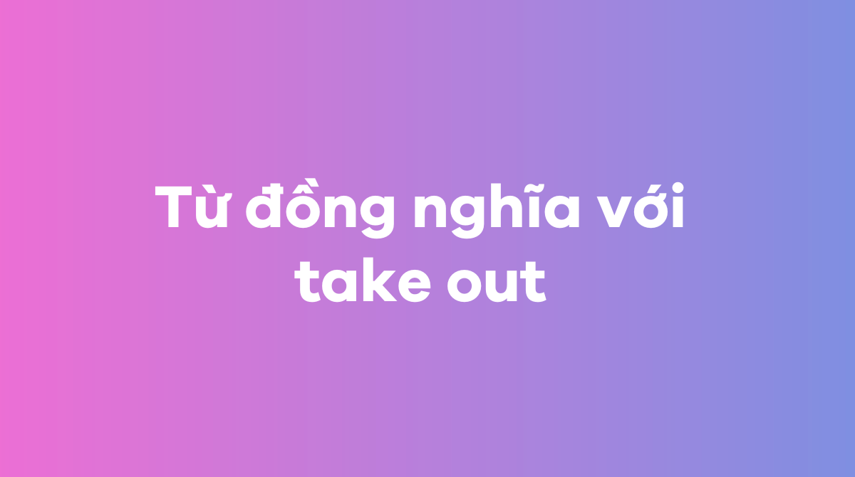 Từ đồng nghĩa với take out 