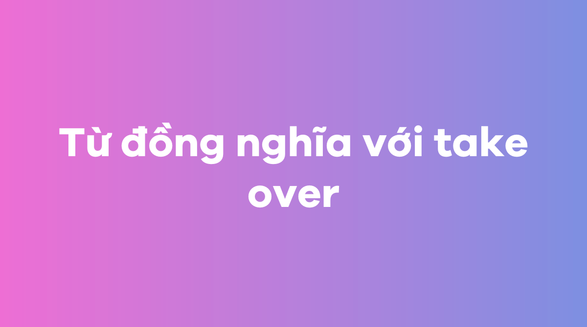 Từ đồng nghĩa với take over