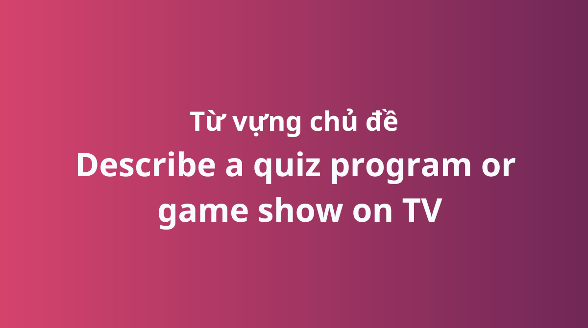 Từ vựng chủ đề Describe a quiz program or game show on TV