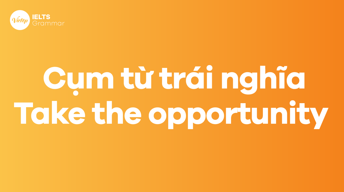 Các cụm từ trái nghĩa với take the opportunity