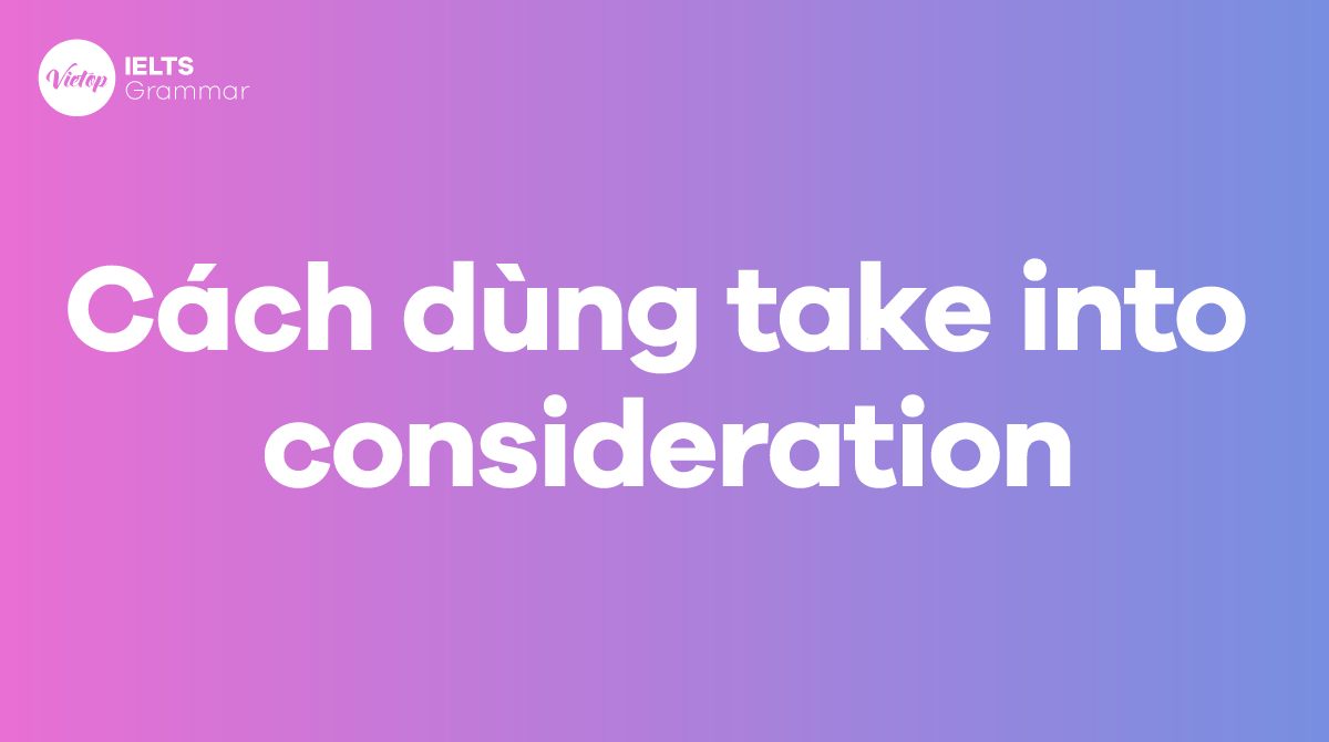 Cách dùng take into consideration