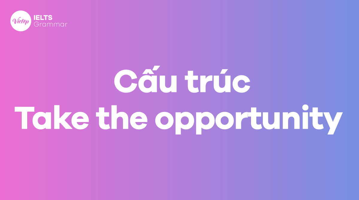 Cấu trúc và cách dùng của take the opportunity