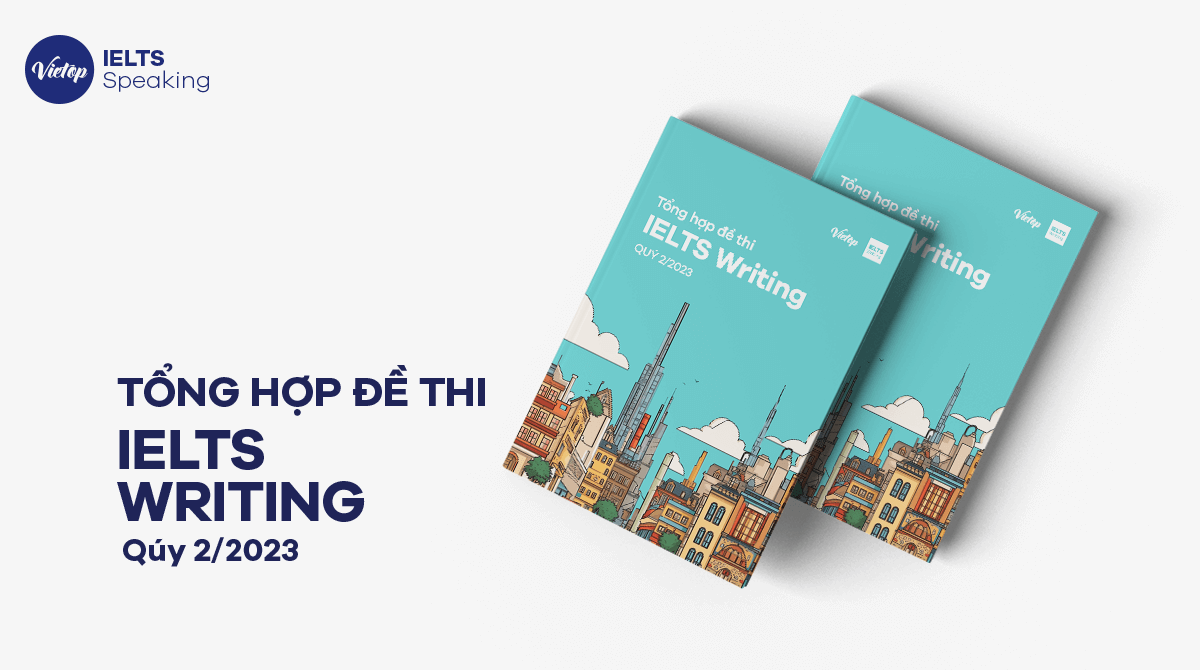 Tổng hợp đề thi và bài giải mẫu IELTS Writing quý 2 năm 2023