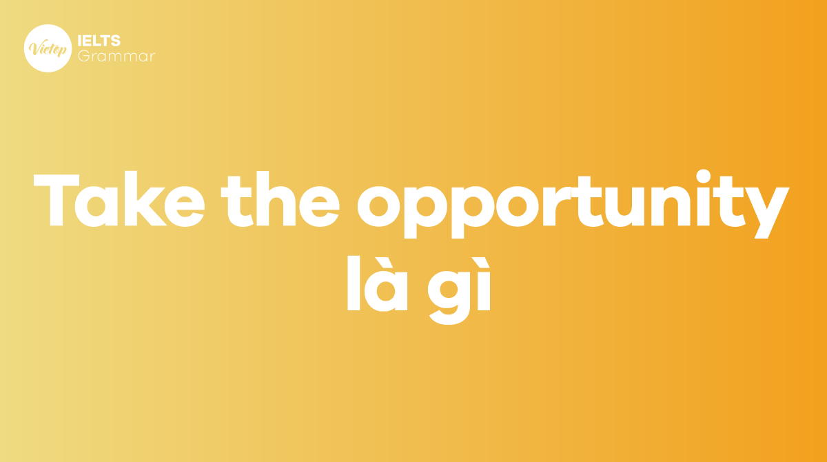 Take the opportunity là gì