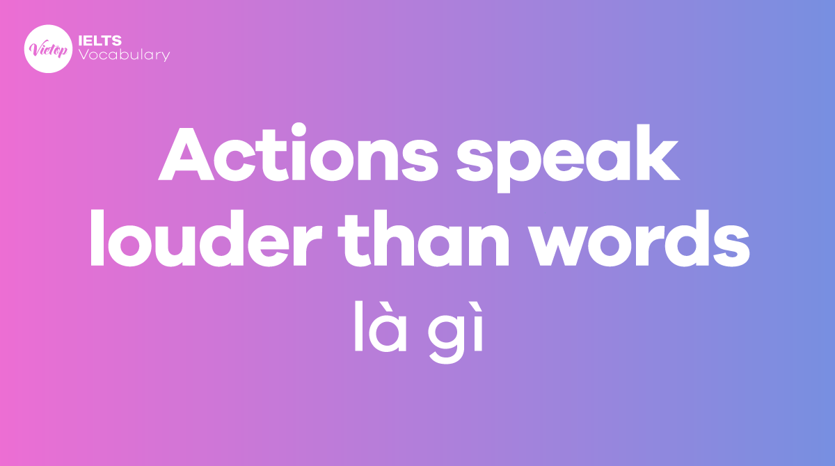 Actions speak louder than words là gì