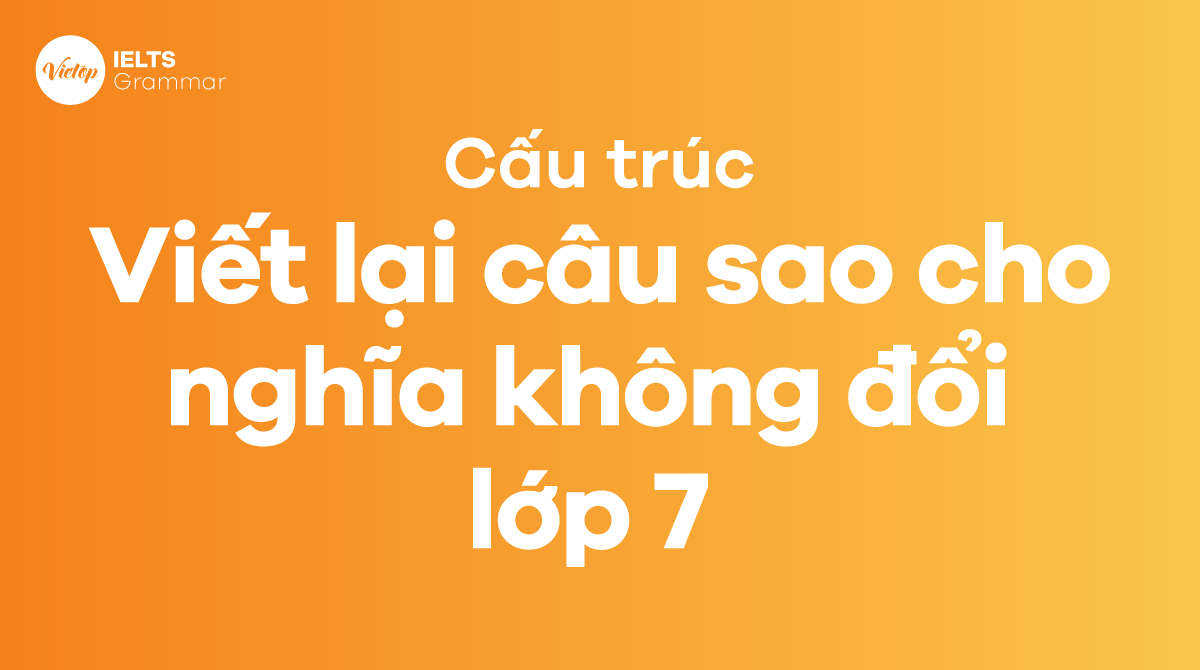 Các cấu trúc viết lại câu sao cho nghĩa không đổi lớp 7