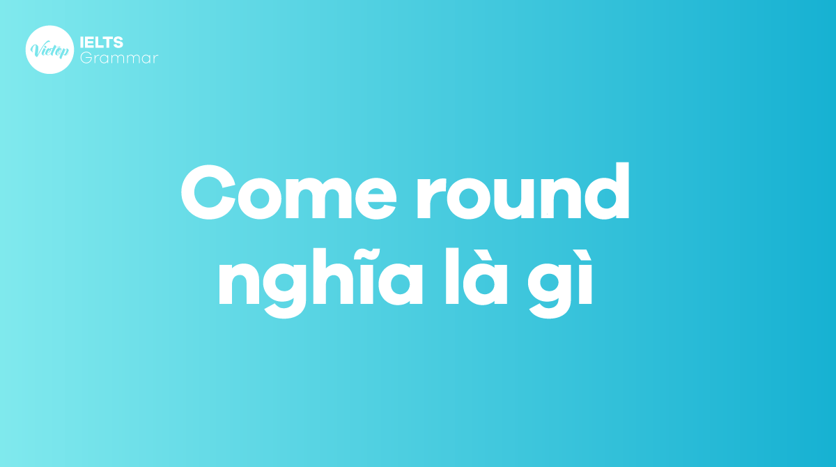 Come round nghĩa là gì