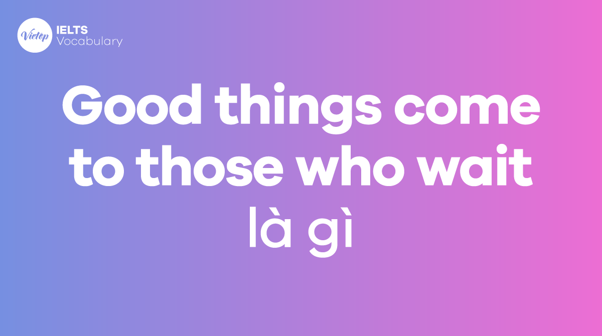 Good things come to those who wait là gì Ý nghĩa, nguồn gốc, cách dùng