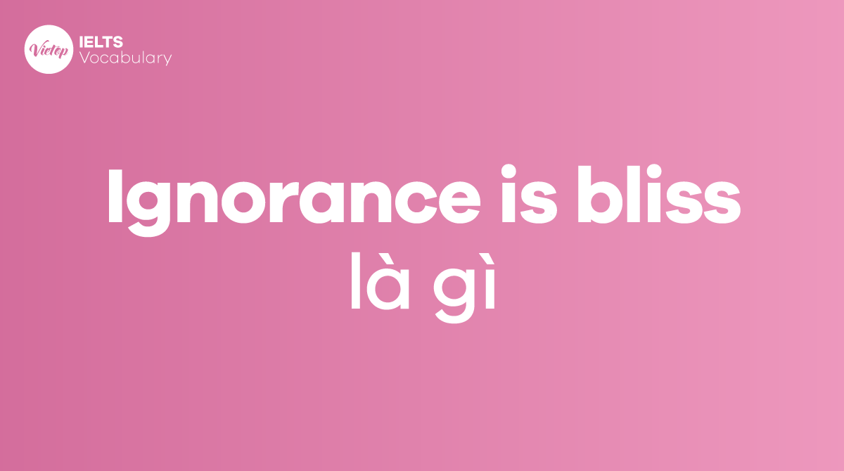 Ignorance is bliss là gì Ý nghĩa, nguồn gốc và cách dùng