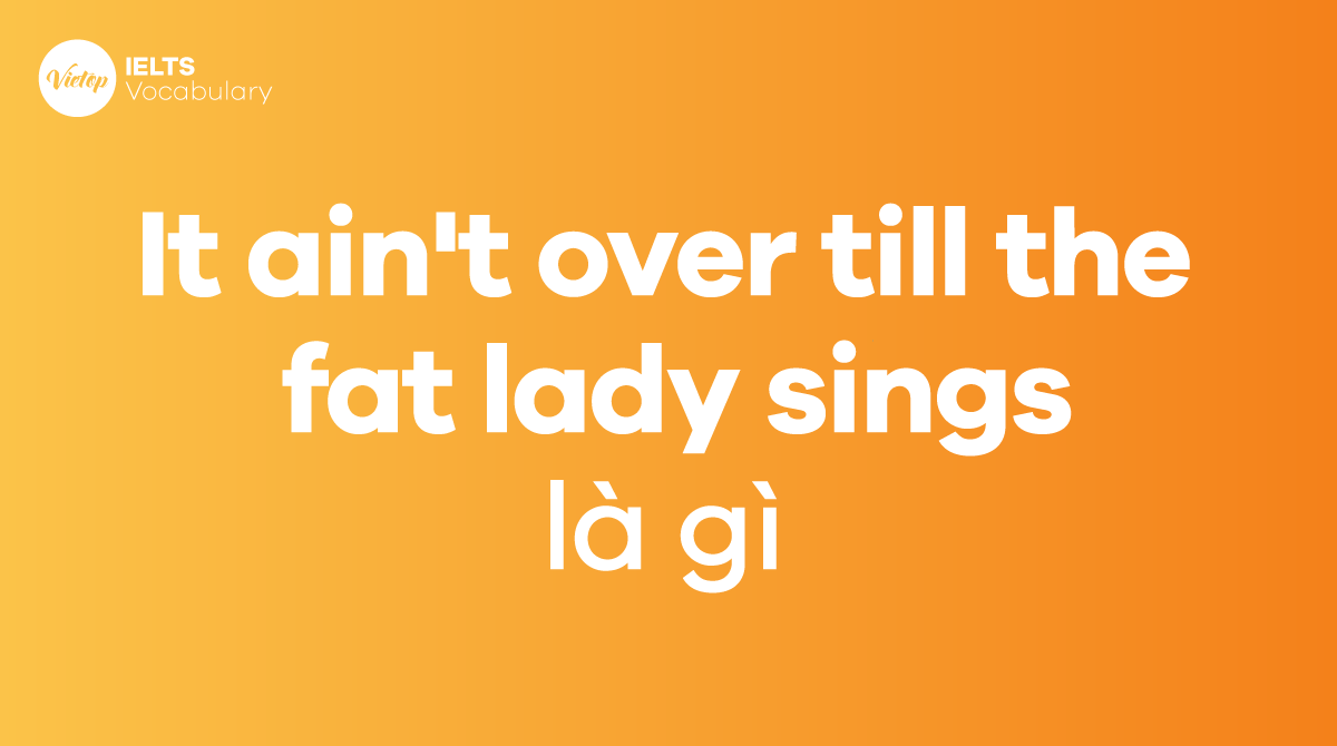 It ain't over till the fat lady sings là gì Ý nghĩa và cách dùng