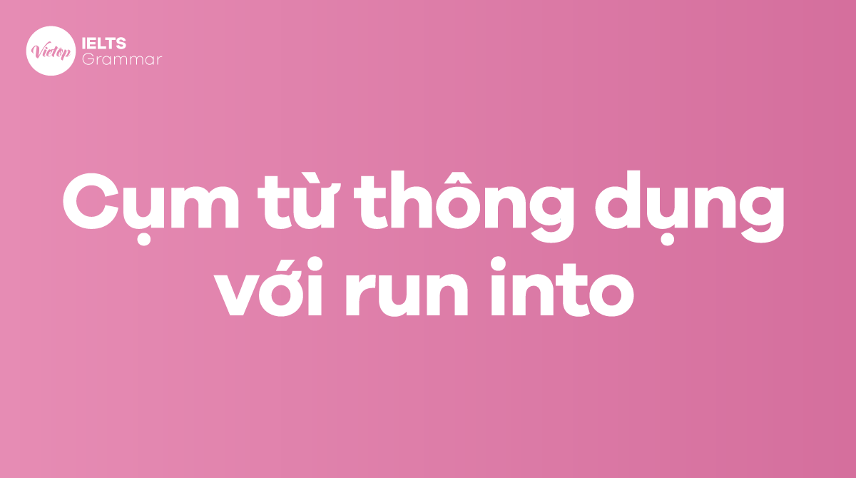 Những cụm từ thông dụng với run into trong tiếng Anh