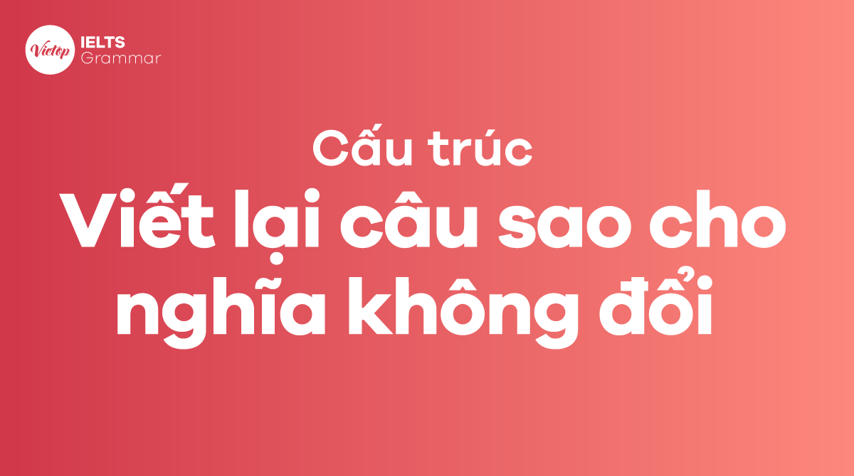 Tổng hợp các cấu trúc câu viết lại câu sao cho nghĩa không đổi thông dụng nhất