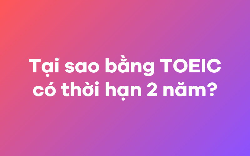 Tại sao bằng TOEIC có thời hạn 2 năm?