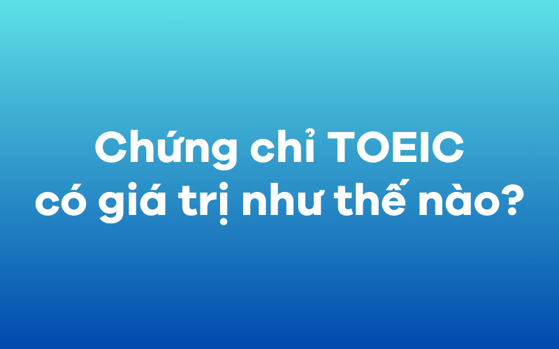 Chứng chỉ TOEIC có giá trị như thế nào?