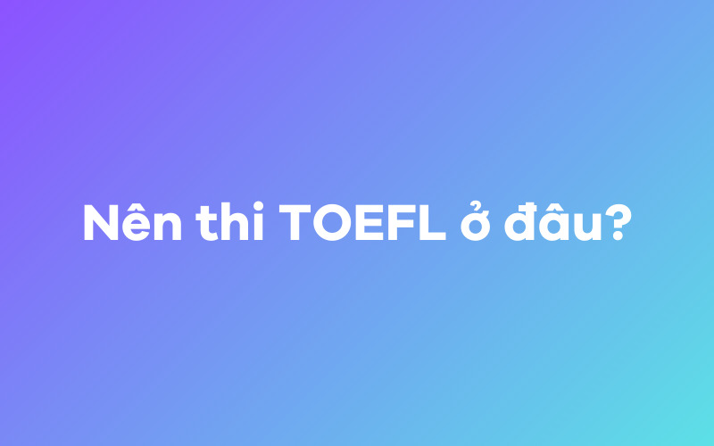 Nên thi TOEFL ở đâu? 