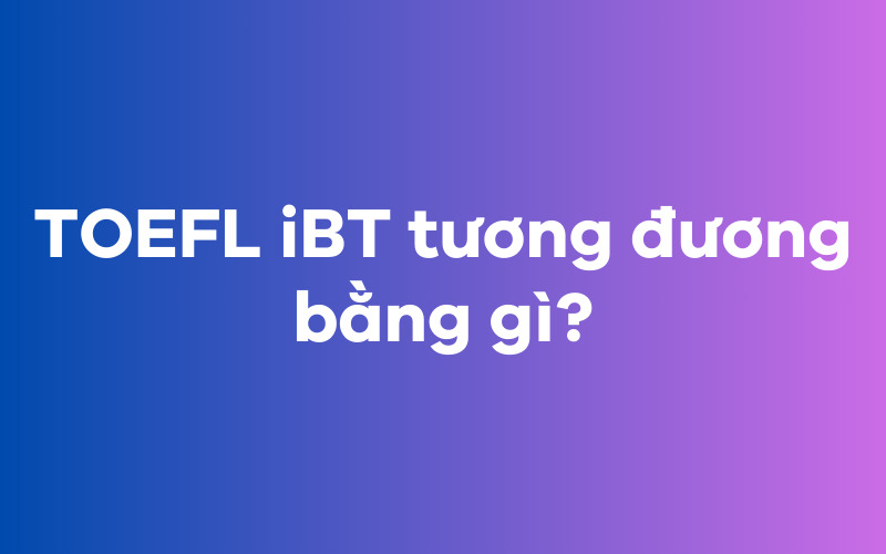 TOEFL iBT tương đương bằng gì?