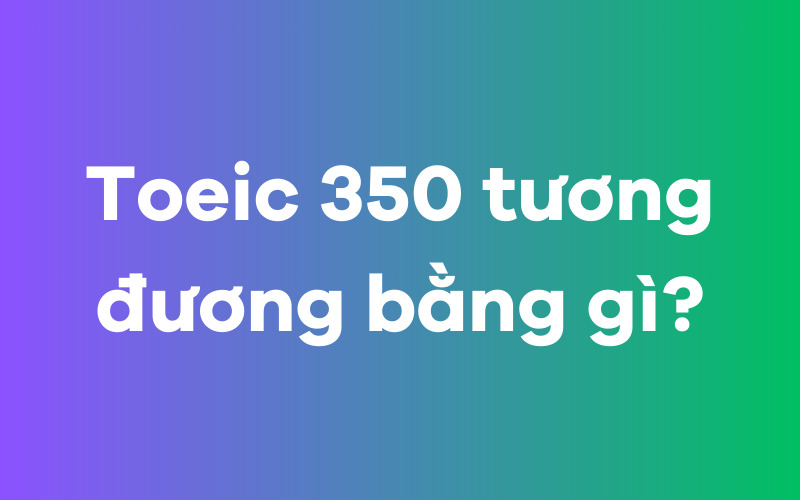 TOEIC 350 tương đương bằng gì?