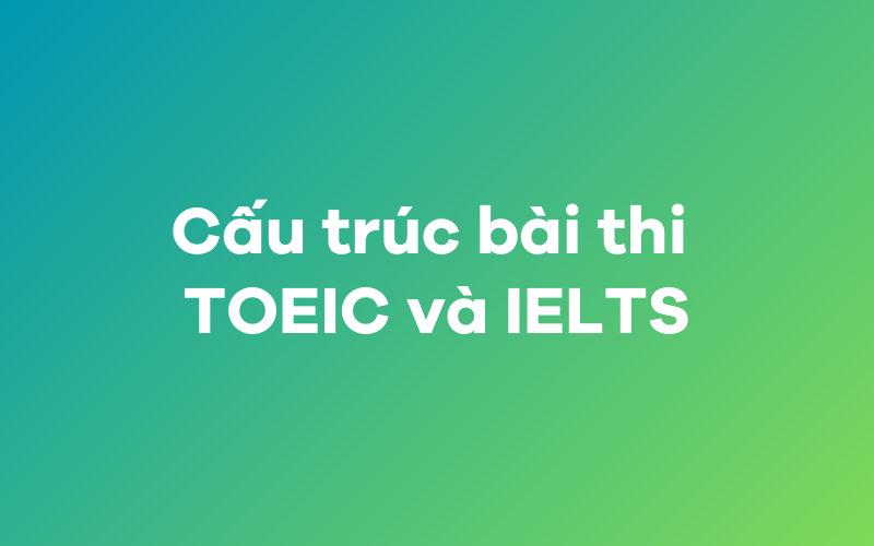 Cấu trúc của bài thi TOEIC và IELTS