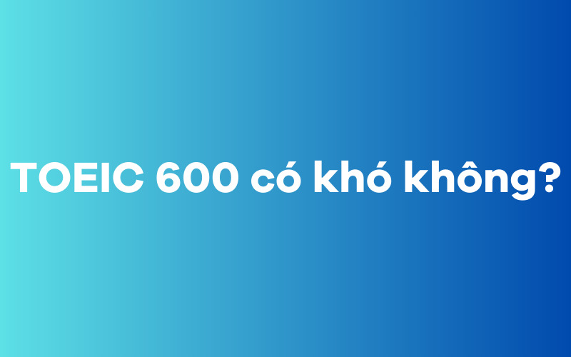 TOEIC 600 có khó không?