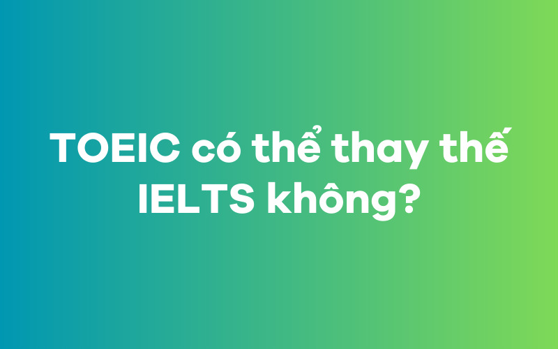 TOEIC có thể thay thế IELTS không?