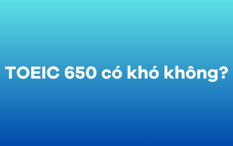 TOEIC 650 có khó không?