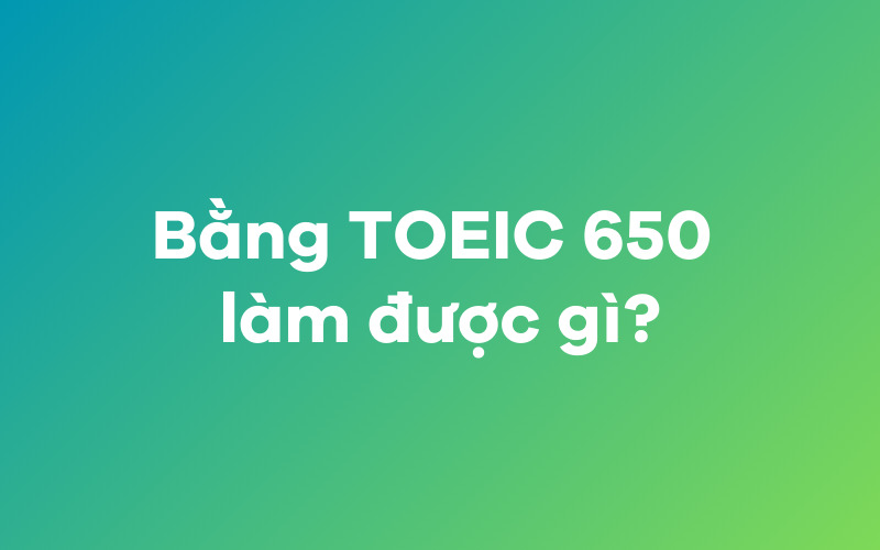 Bằng TOEIC 650 làm được gì?