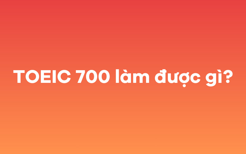 TOEIC 700 làm được gì?