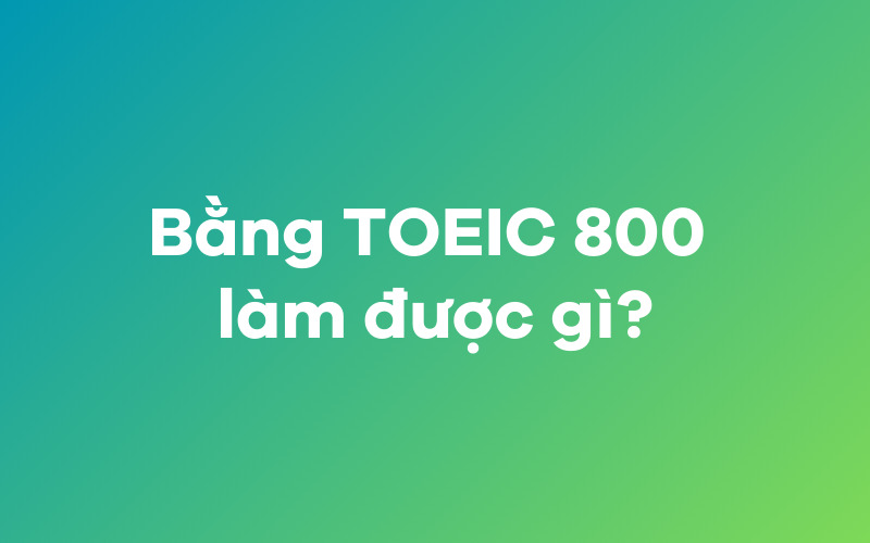 Bằng TOEIC 800 làm được gì?