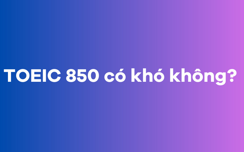 TOEIC 850 có khó không?