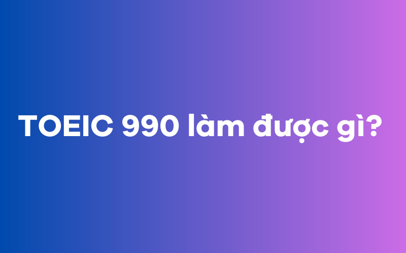 TOEIC 990 làm được gì?