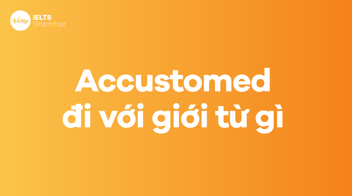 Accustomed đi với giới từ gì Cấu trúc accustomed trong tiếng Anh